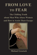 FROM LOVE TO FEAR: The Chilling Truth about Men Who Abuse Women and How to Assist Their Escape