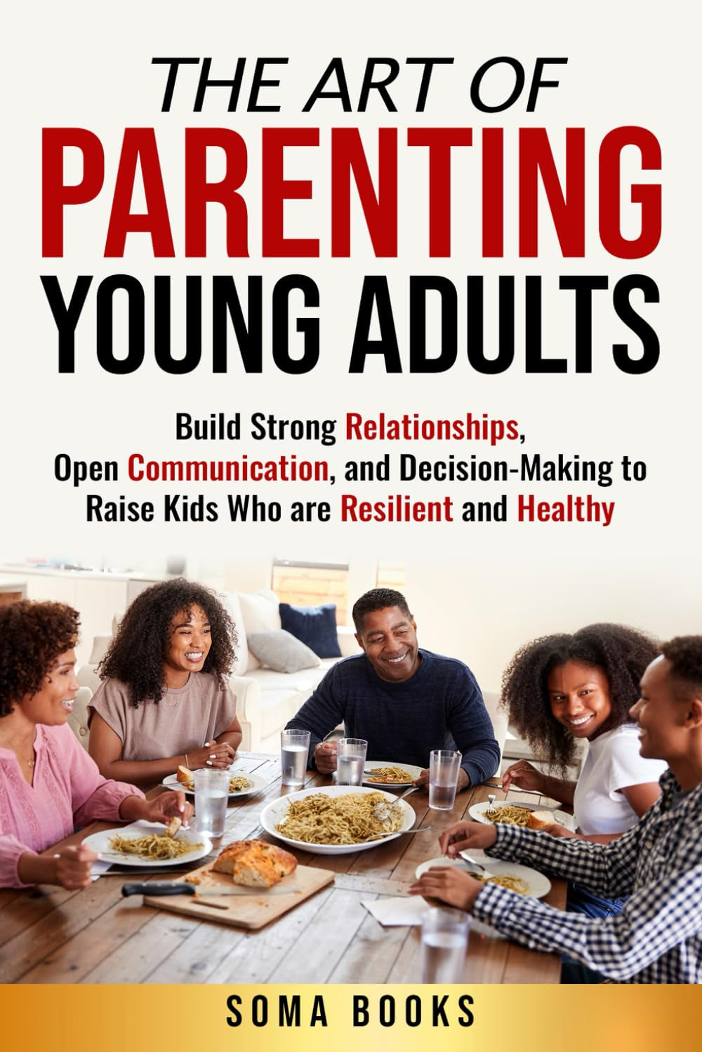 The Art of Parenting Young Adults: Build Strong Relationships, Open Communication, and Decision-Making to Raise Kids Who are Resilient and Healthy