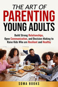 The Art of Parenting Young Adults: Build Strong Relationships, Open Communication, and Decision-Making to Raise Kids Who are Resilient and Healthy