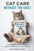 Cat Care Without the Guilt: Everything You Need to Know to Make Confident Decisions for Your Cat