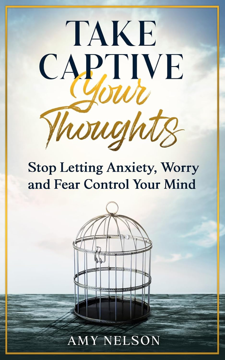Take Captive Your Thoughts: Stop Letting Anxiety, Worry and Fear Control Your Mind