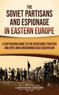 The Soviet Partisans and Espionage in Eastern Europe: A Captivating Guide to the Resistance Fighters and Spies Who Undermined Nazi Occupation