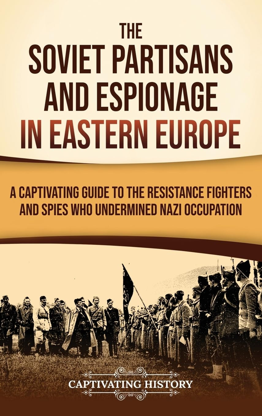 The Soviet Partisans and Espionage in Eastern Europe: A Captivating Guide to the Resistance Fighters and Spies Who Undermined Nazi Occupation