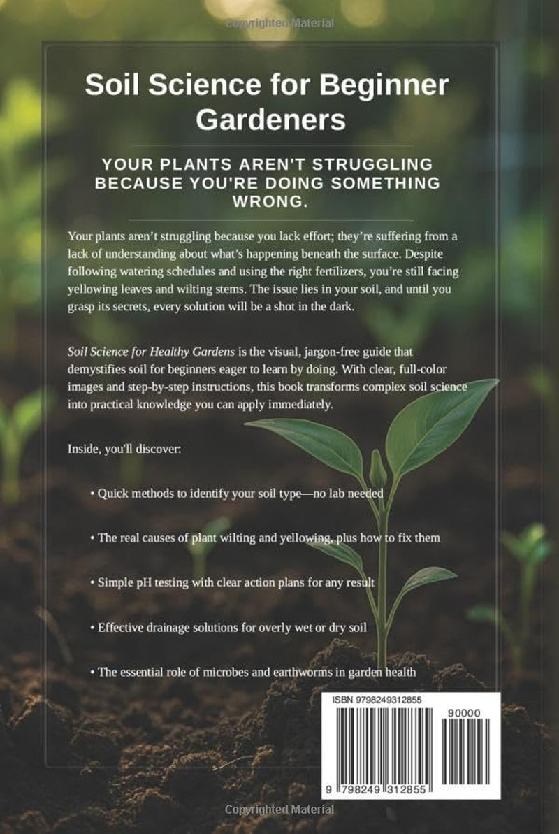 Soil Science for Beginner Gardeners: A Visual, Step-by-Step Guide to Understanding Soil, Fixing Common Problems, and Growing Healthier Plants—Even If You’re New to Gardening