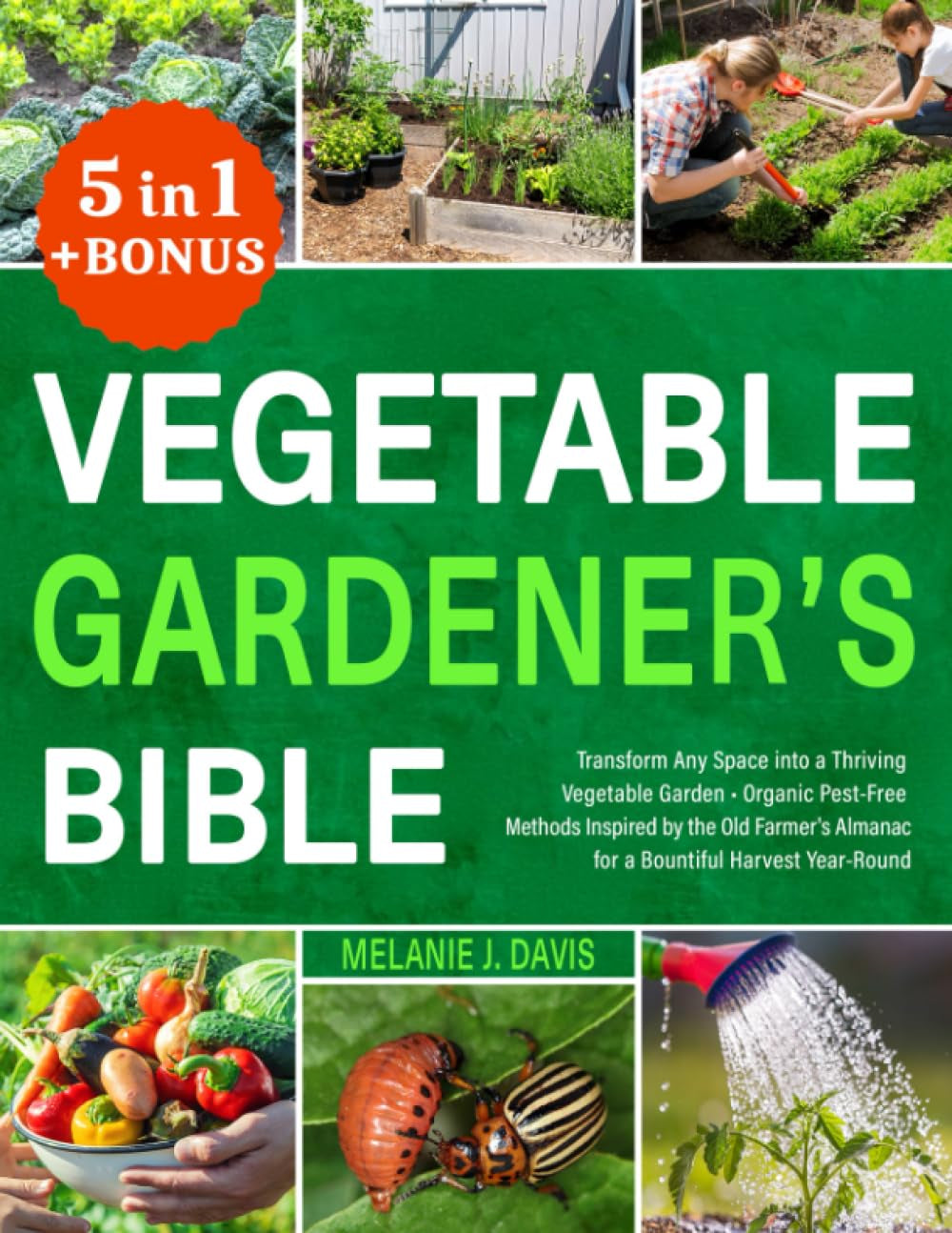 Vegetable Gardener's Bible: [5 in 1] • Transform Any Space into a Thriving Vegetable Garden • Organic Pest-Free Methods Inspired by the Old Farmer's Almanac for a Bountiful Harvest Year-Round