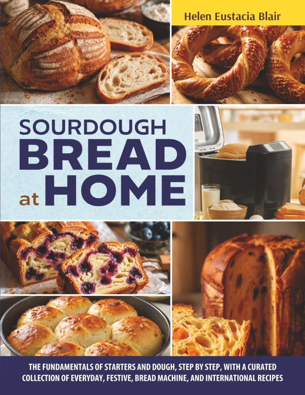 SOURDOUGH BREAD AT HOME: The Fundamentals of Starters and Dough, Step by Step, with a Curated Collection of Everyday, Festive, Bread Machine, and International Recipes