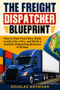 The Freight Dispatcher Blueprint: How to Start From Zero, Book Loads Like a Pro, and Build a Scalable Dispatching Business in 30 Days