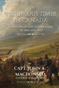 Troublous Times in Canada: A History of the Fenian Raids of 1866 and 1870