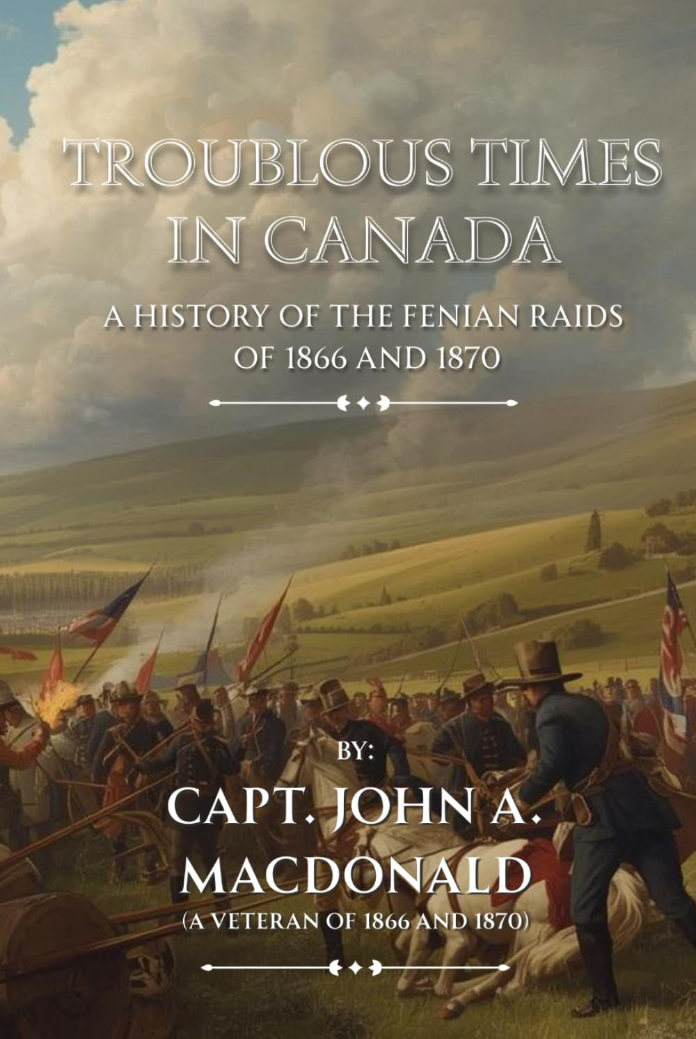 Troublous Times in Canada: A History of the Fenian Raids of 1866 and 1870