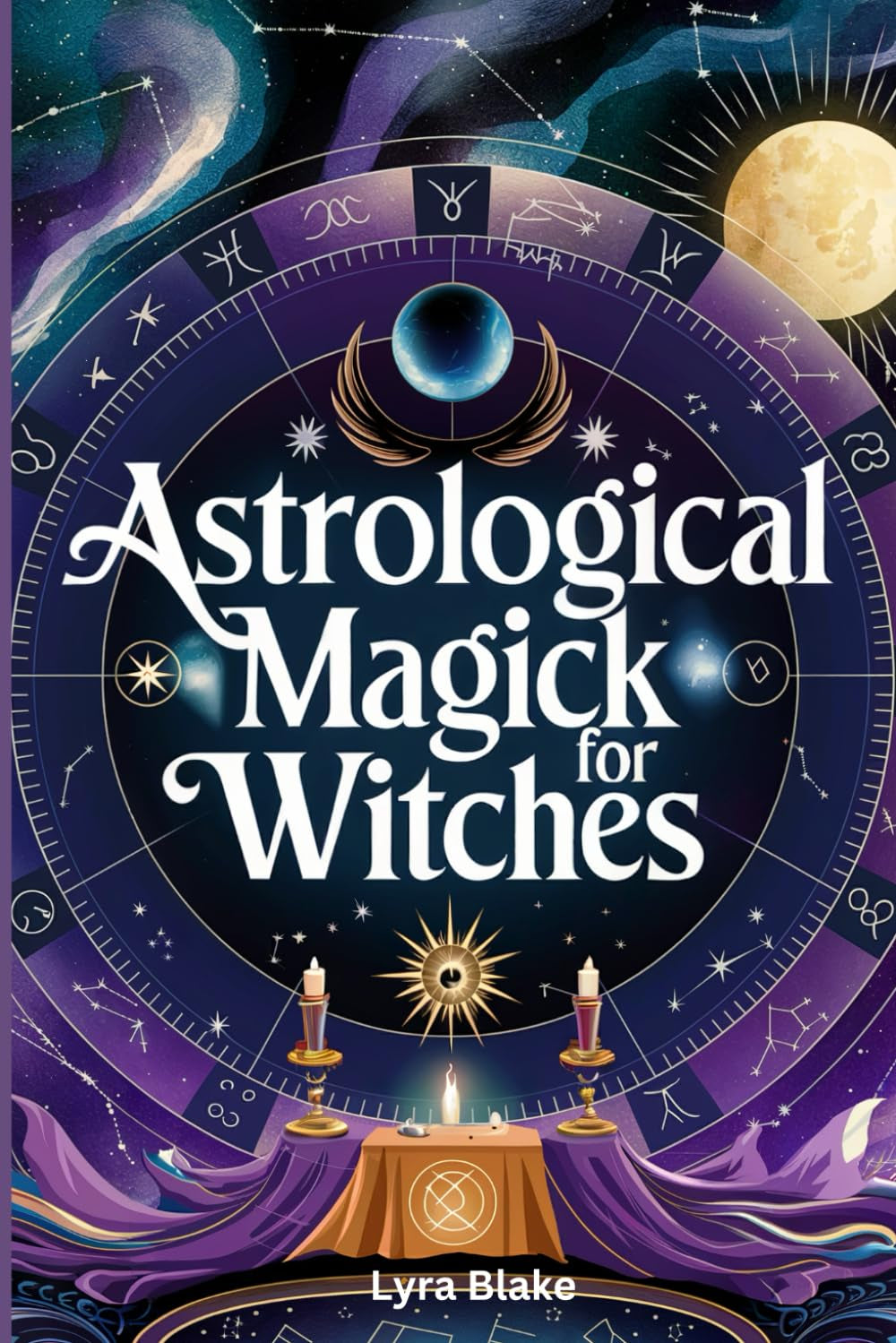 Astrological Magick for Witches: Harnessing the Power of the Stars in Your Spellcasting | A Comprehensive Step By Step Guide | Witchcraft for Beginners (Practical Witchcraft)