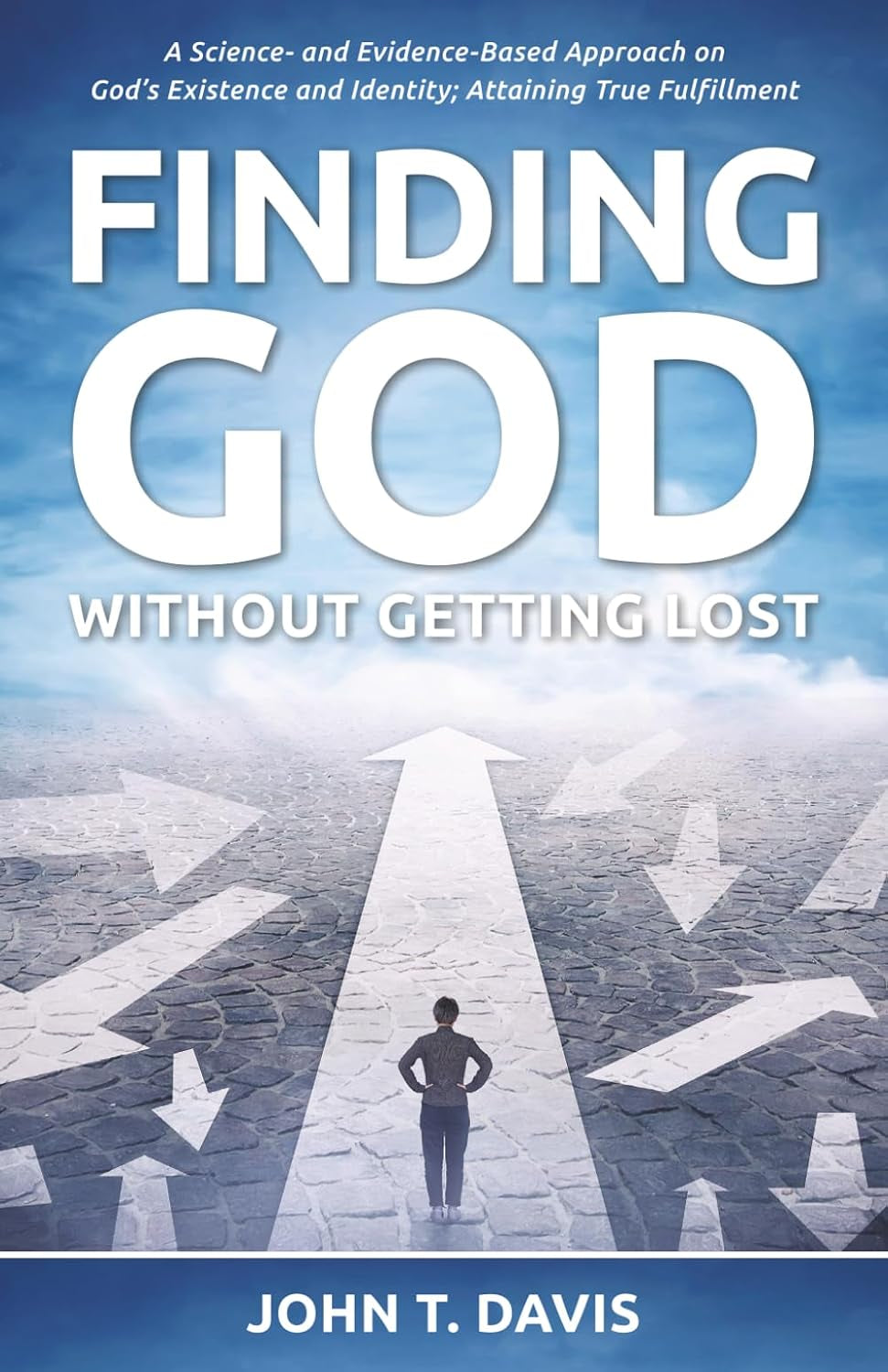Finding God without Getting Lost: A Science- and Evidence-Based Approach to God's Existence and Identity; Attaining True Fulfillment