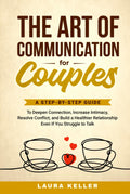 The Art of Communication for Couples: A Step-by-Step Guide to Deepen Connection, Increase Intimacy, Resolve Conflict, and Build a Healthier Relationship Even If You Struggle to Talk