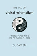 The Tao of Digital Minimalism: Finding Peace in the Age of Digital Clutter