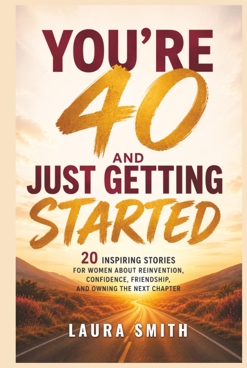 You’re 40 and Just Getting Started: 20 Inspiring Stories for Women About Reinvention, Confidence, Friendship, and Owning the Next Chapter