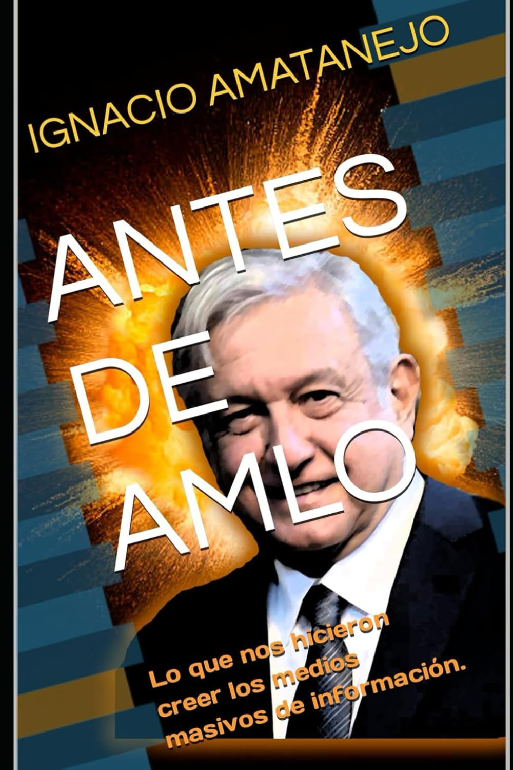 ANTES DE AMLO: Lo que nos hicieron creer los medios masivos de información. (Spanish Edition)