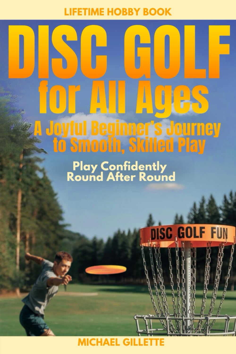 DISC GOLF FOR ALL AGES A Joyful Beginners Journey to Smooth, Skilled Play: PLAY CONFIDENTLY, ROUND AFTER ROUND, ONE THROW AT A TIME