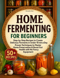 Home Fermenting for Beginners: Step-by-Step Recipes to Create Delicious Ferments in Under 10 Min a Day - Proven Techniques to Master Home Preservation & Boost Gut Health with No Fancy Equipment