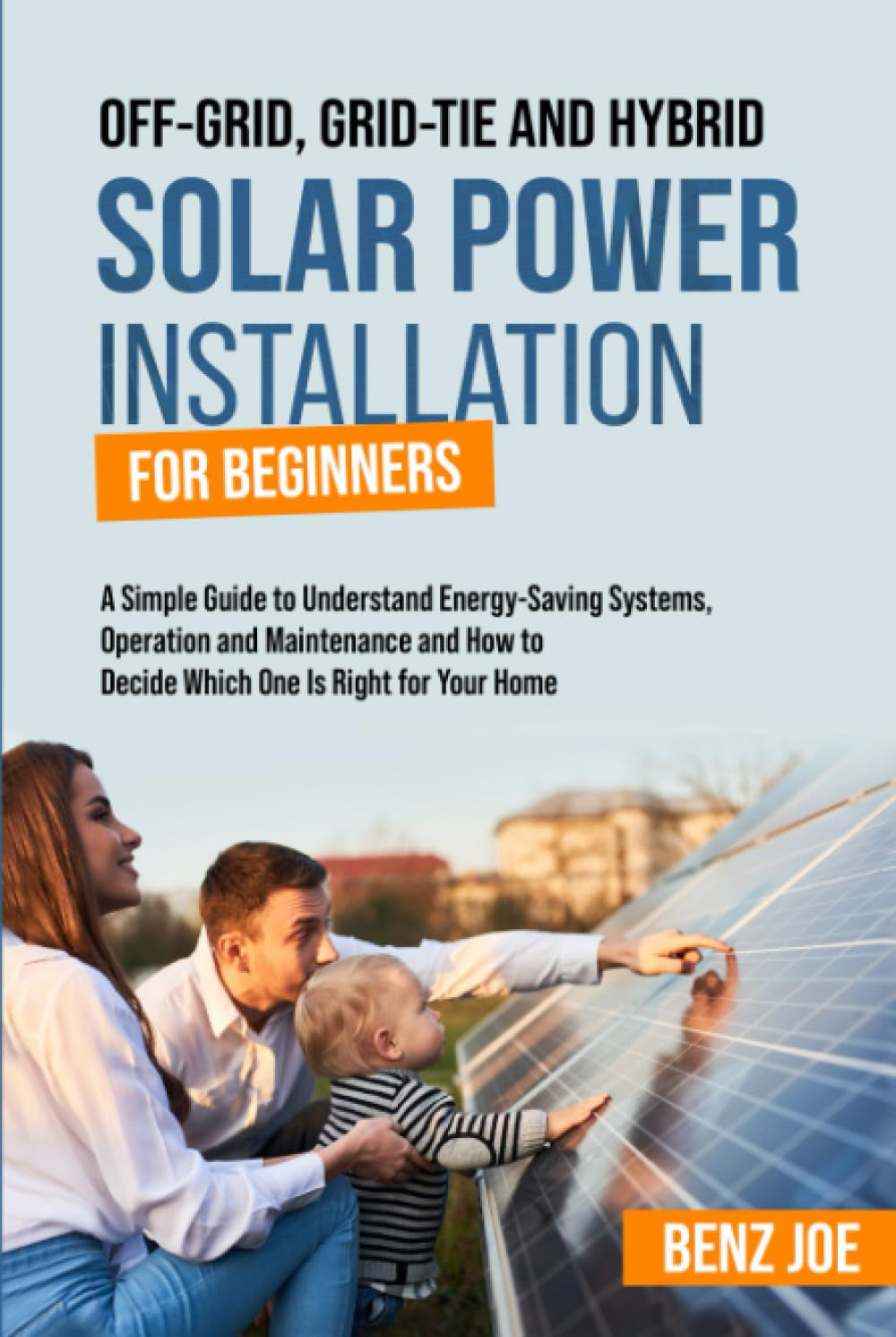 Off-Grid, Grid-Tie, and Hybrid Solar Power Installation for Beginners: A Simple Guide to Understand Energy Saving Systems, Operation and Maintenance, and How to Decide Which One is Right for Your Home