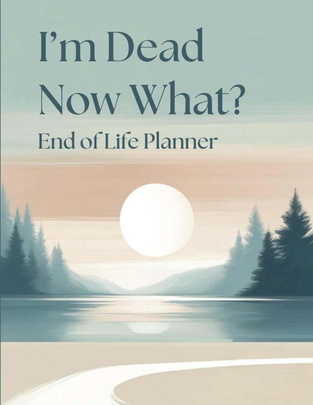 I’m Dead. Now what? End of Life Planner: Complete Guide to End-Of-Life Affairs | Peace of Mind For Loved Ones