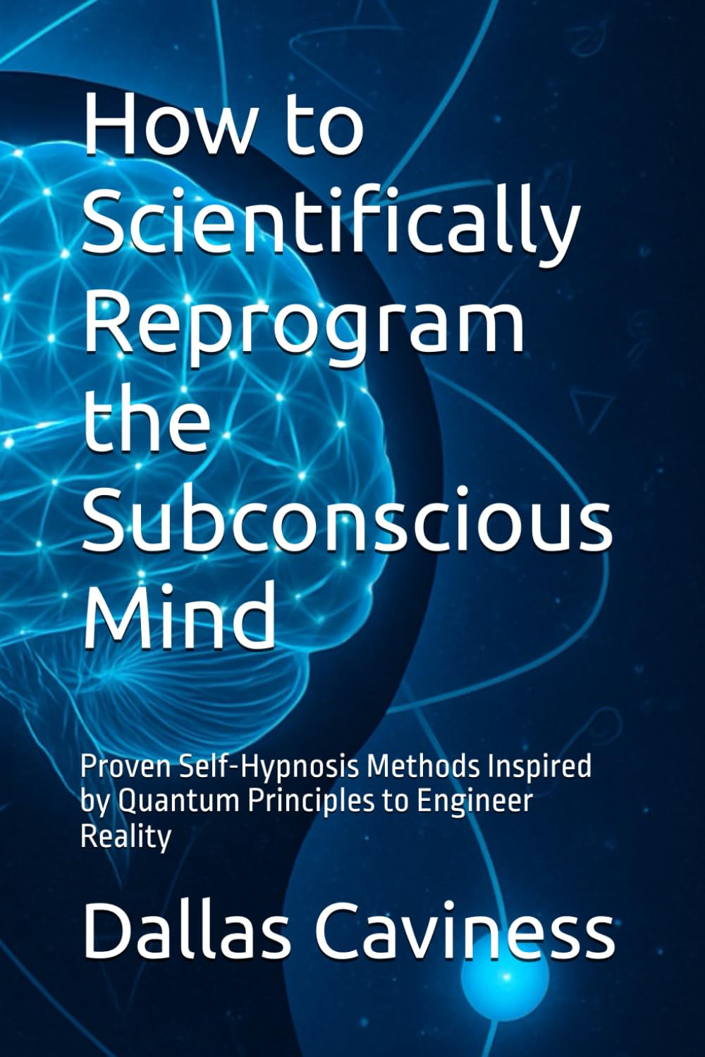 How to Scientifically Reprogram the Subconscious Mind: Proven Self-Hypnosis Methods Inspired by Quantum Principles to Engineer Reality