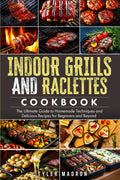 Indoor Grills and Raclettes Cookbook: The Ultimate Guide to Homemade Techniques and Delicious Recipes for Beginners and Beyond