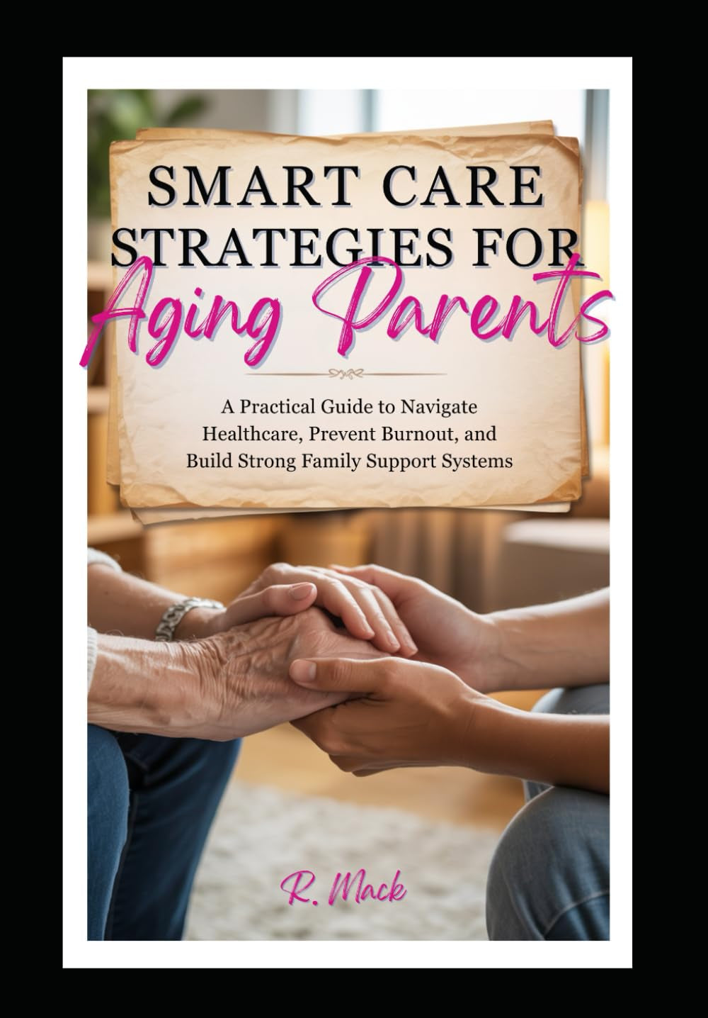 Smart Care Strategies for Aging Parents:: A Practical Guide to Navigate Healthcare, Prevent Burnout, and Build Strong Family Support Systems