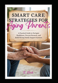 Smart Care Strategies for Aging Parents:: A Practical Guide to Navigate Healthcare, Prevent Burnout, and Build Strong Family Support Systems