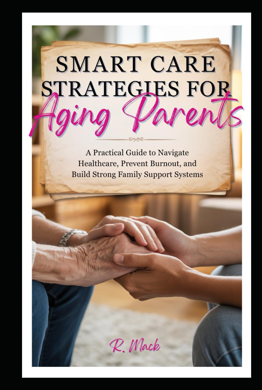 Smart Care Strategies for Aging Parents:: A Practical Guide to Navigate Healthcare, Prevent Burnout, and Build Strong Family Support Systems