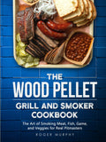 The Wood Pellet Grill and Smoker Cookbook: The Art of Smoking Meat, Fish, Game, and Veggies for Real Pitmasters