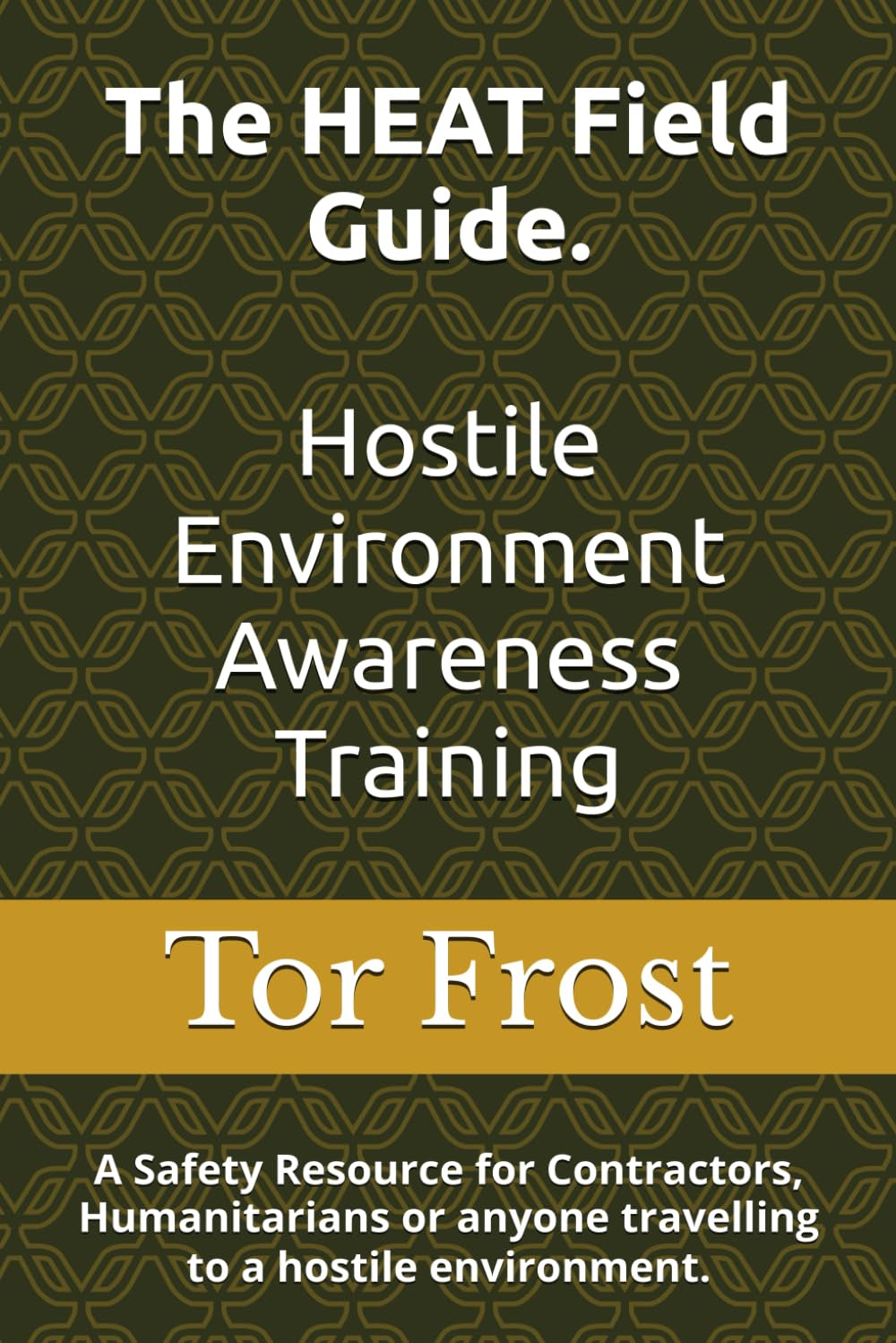 The HEAT Field Guide. Hostile Environment Awareness Training: A Safety Resource for Contractors, Humanitarians or anyone travelling to a hostile environment.