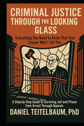 Criminal Justice Through the Looking Glass: Everything You Need to Know That Your Lawyer Won't Tell You-A Step-by-Step Guide to Surviving Jail and Prison from Arrest Through Appeals