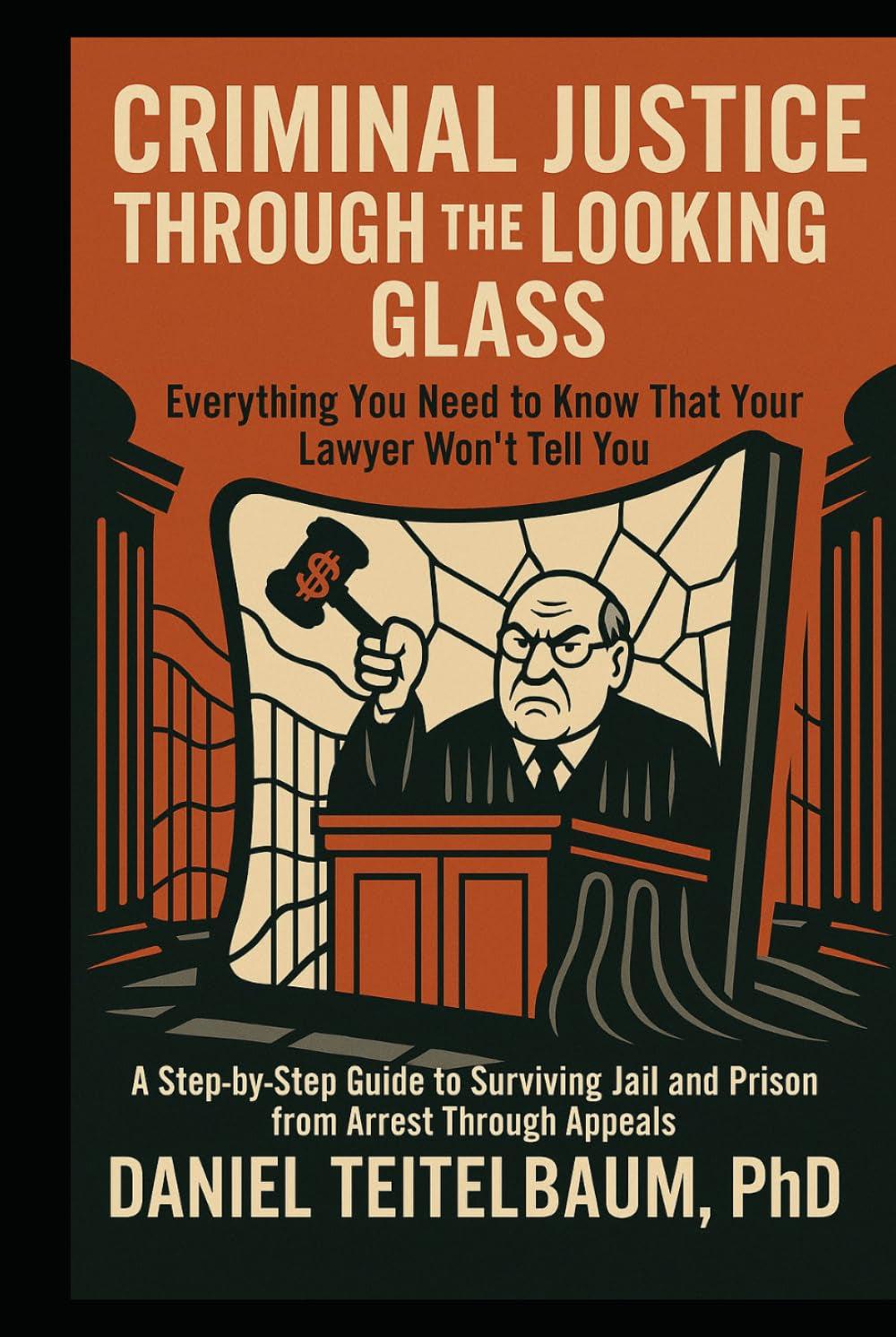 Criminal Justice Through the Looking Glass: Everything You Need to Know That Your Lawyer Won't Tell You-A Step-by-Step Guide to Surviving Jail and Prison from Arrest Through Appeals