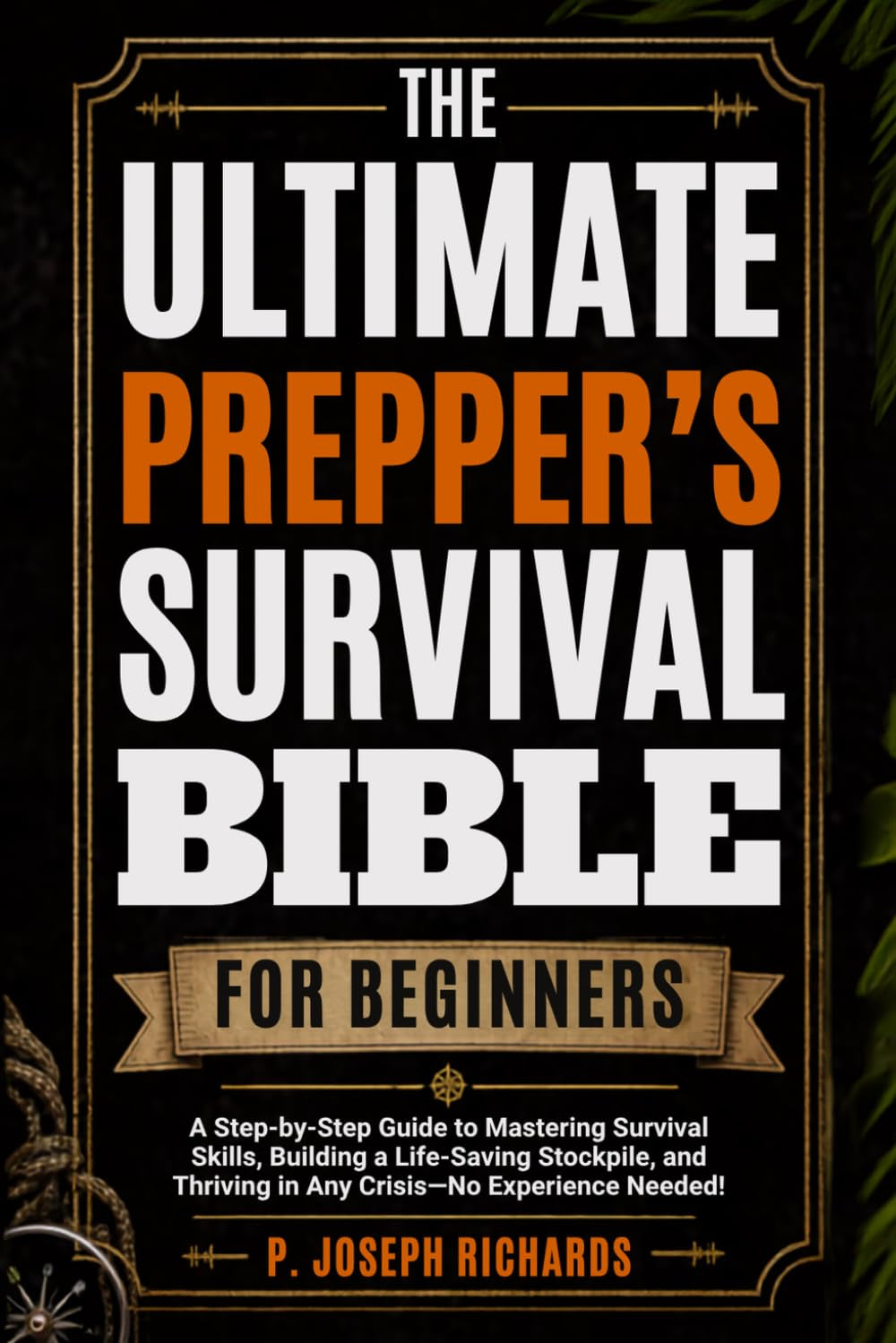 The Ultimate Prepper's Survival Bible for Beginners: A Step-by-Step Guide to Mastering Survival Skills, Building a Life-Saving Stockpile, and Thriving in Any Crisis—No Experience Needed!