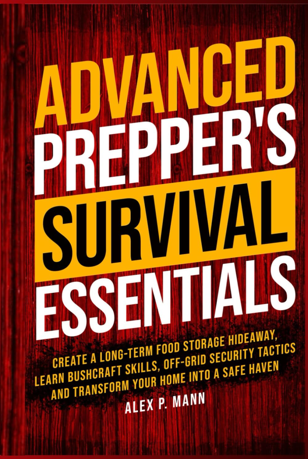 Advanced Prepper’s Survival Essentials: Create A Long-Term Food Storage Hideaway, Learn Bushcraft Skills, Off-Grid Security Tactics And Transform Your Home Into A Safe Haven