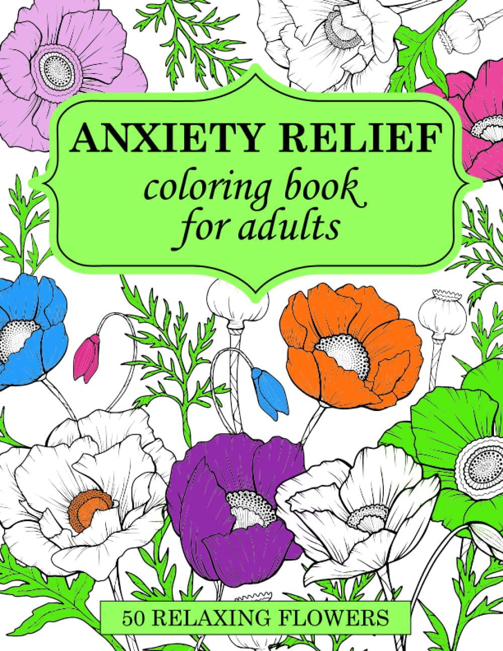 Anxiety Relief Coloring Book for Adults: 50 Relaxing Flowers of Mindfulness and Stress Reducing Coloring Templates to Ease Anxiety and Tension.
