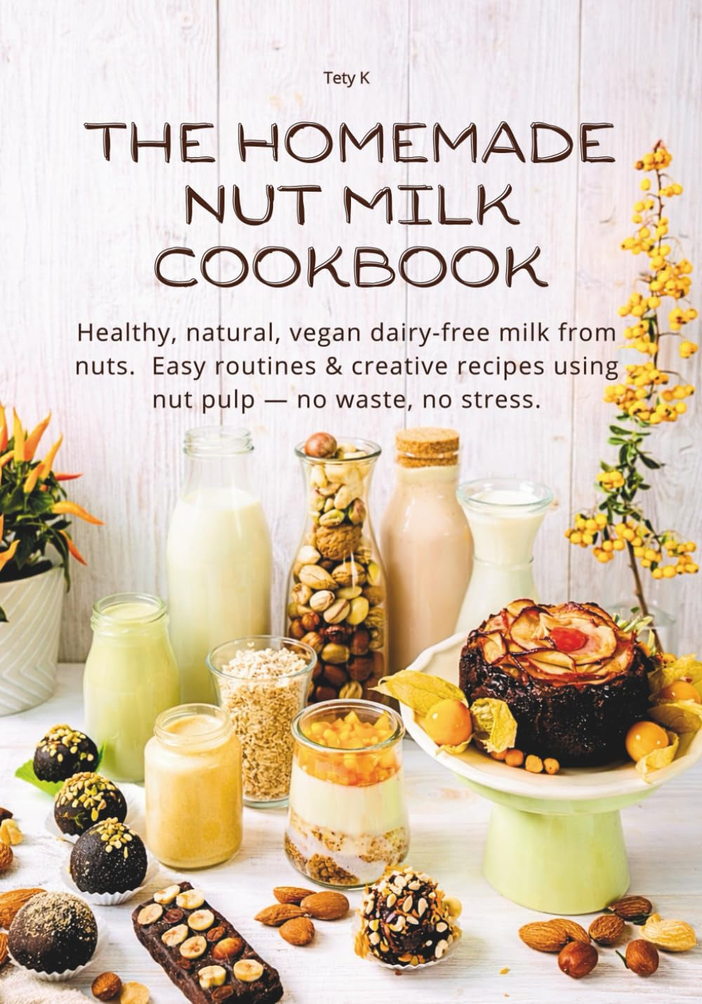 THE HOMEMADE NUT MILK COOKBOOK: Healthy, natural, vegan dairy-free milk from nuts. Easy routines & creative recipes using nut pulp — no waste, no stress. (The Quick & Homemade Wellness Series)