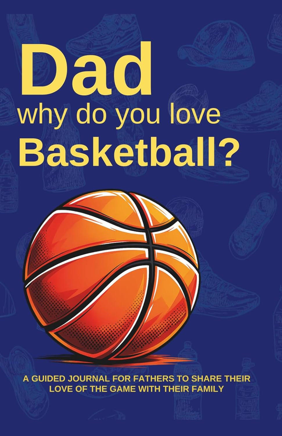 Dad, Why do you love Basketball?: A guided journal for fathers to share their love of the game with their family.