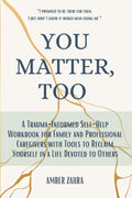 You Matter, Too: A Trauma-Informed Self-Help Workbook for Family and Professional Caregivers with Tools to Reclaim Yourself in a Life Devoted to Others