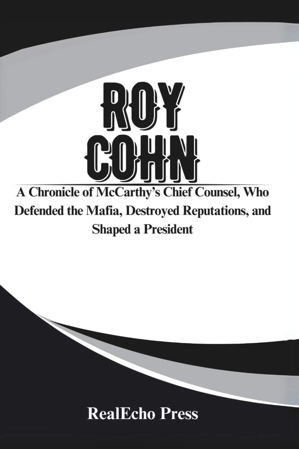 ROY COHN: The Man Who Created Donald Trump: A Chronicle of McCarthy’s Chief Counsel, Who Defended the Mafia, Destroyed Reputations, and Shaped a President