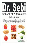 Dr. Sebi School of Alternative Medicine: A Beginner’s Comprehensive Guide to The Concept of Dr. Sebi Alkaline Diet+ How to Naturally Detox the Liver, Reverse Diabetes, and Mucus Cleansing