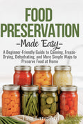 Food Preservation Made Easy: A Beginner-Friendly Guide to Canning, Freeze-Drying, Dehydrating, and More Simple Ways to Preserve Food at Home (The ... Your Complete Guide to Sustainable Living)