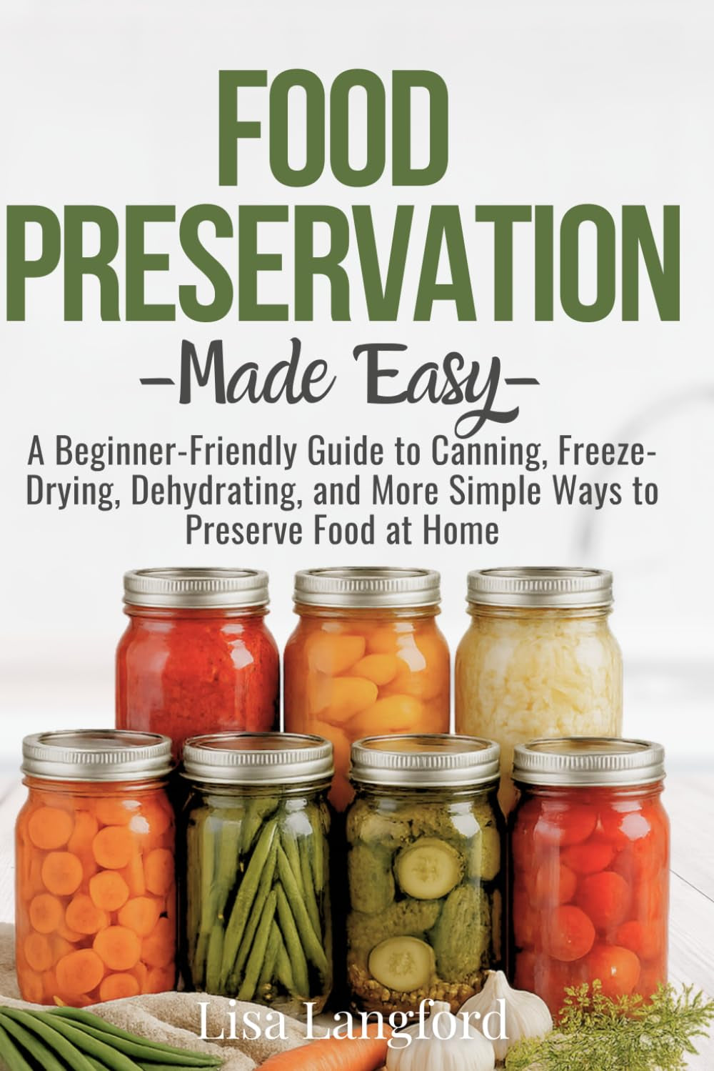 Food Preservation Made Easy: A Beginner-Friendly Guide to Canning, Freeze-Drying, Dehydrating, and More Simple Ways to Preserve Food at Home (The ... Your Complete Guide to Sustainable Living)