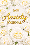 My Anxiety Journal – A Guided Journal for Anxiety Relief, Overthinking and Stress: Prompts for Reflection, Grounding Exercises, Emotional Regulation ... for Mental Wellness. White Roses Book Cover.