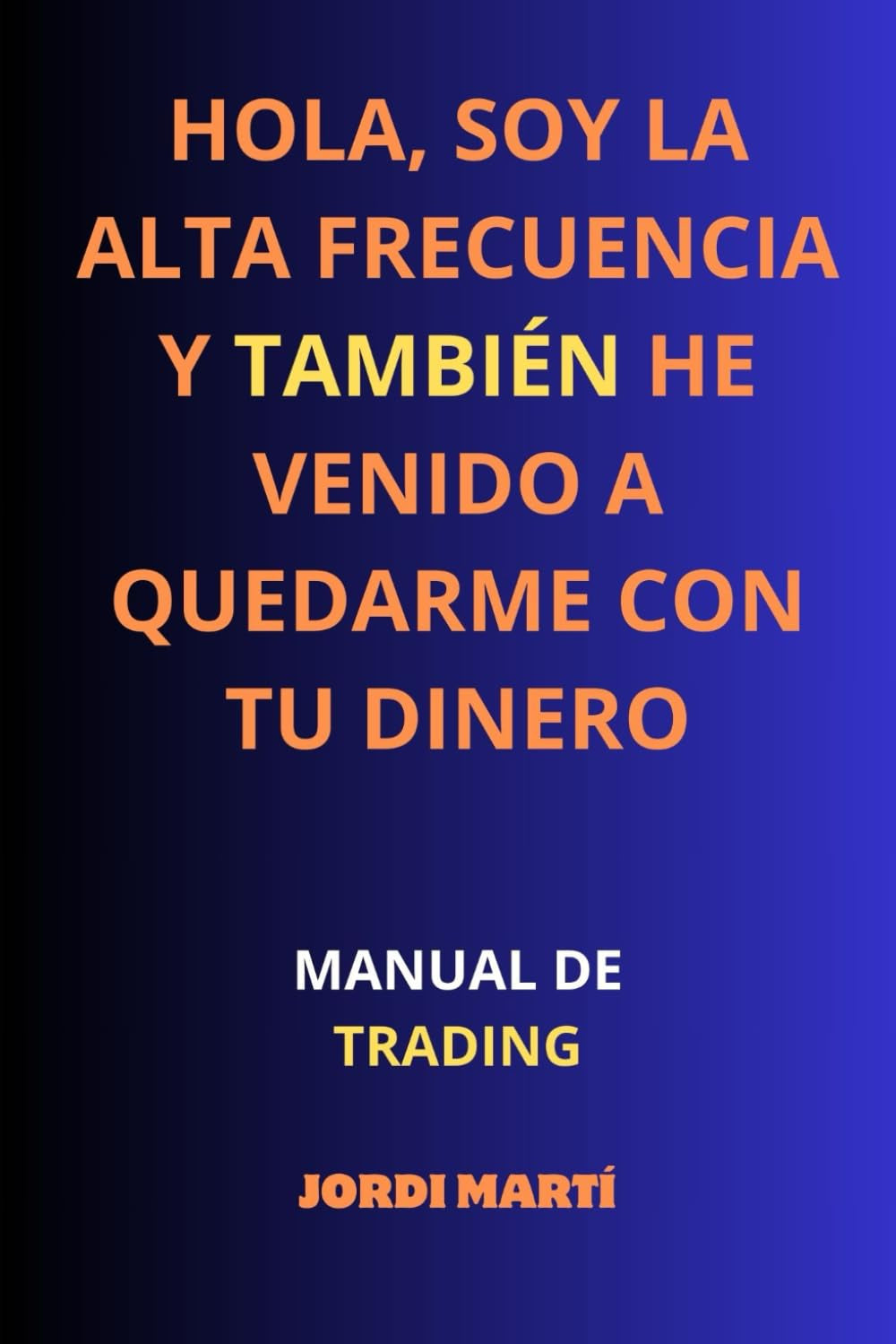 Hola, soy la Alta Frecuencia y también he venido a quedarme con tu dinero: Manual de trading (Spanish Edition)