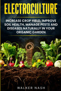 Electroculture: Increase Crop Yield, Improve Soil Health, Manage Pests and Diseases Naturally in Your Organic Garden