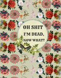 oh shit I’M DEAD, NOW WHAT?: The planner for my final wishes and end-of-life arrangements, or the 'what to do next' guide in the event of my passing.