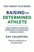 Raising the Determined Athlete: How to Build Character, Confidence & Consistency Through Sports (The Parent Playbook Series)