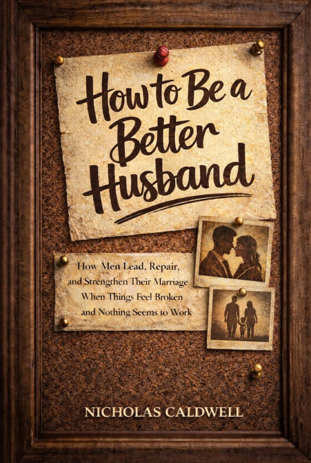 How to Be a Better Husband: How Men Lead, Repair, and Strengthen Their Marriage When Things Feel Broken and Nothing Seems to Work (The Leading Man Series)