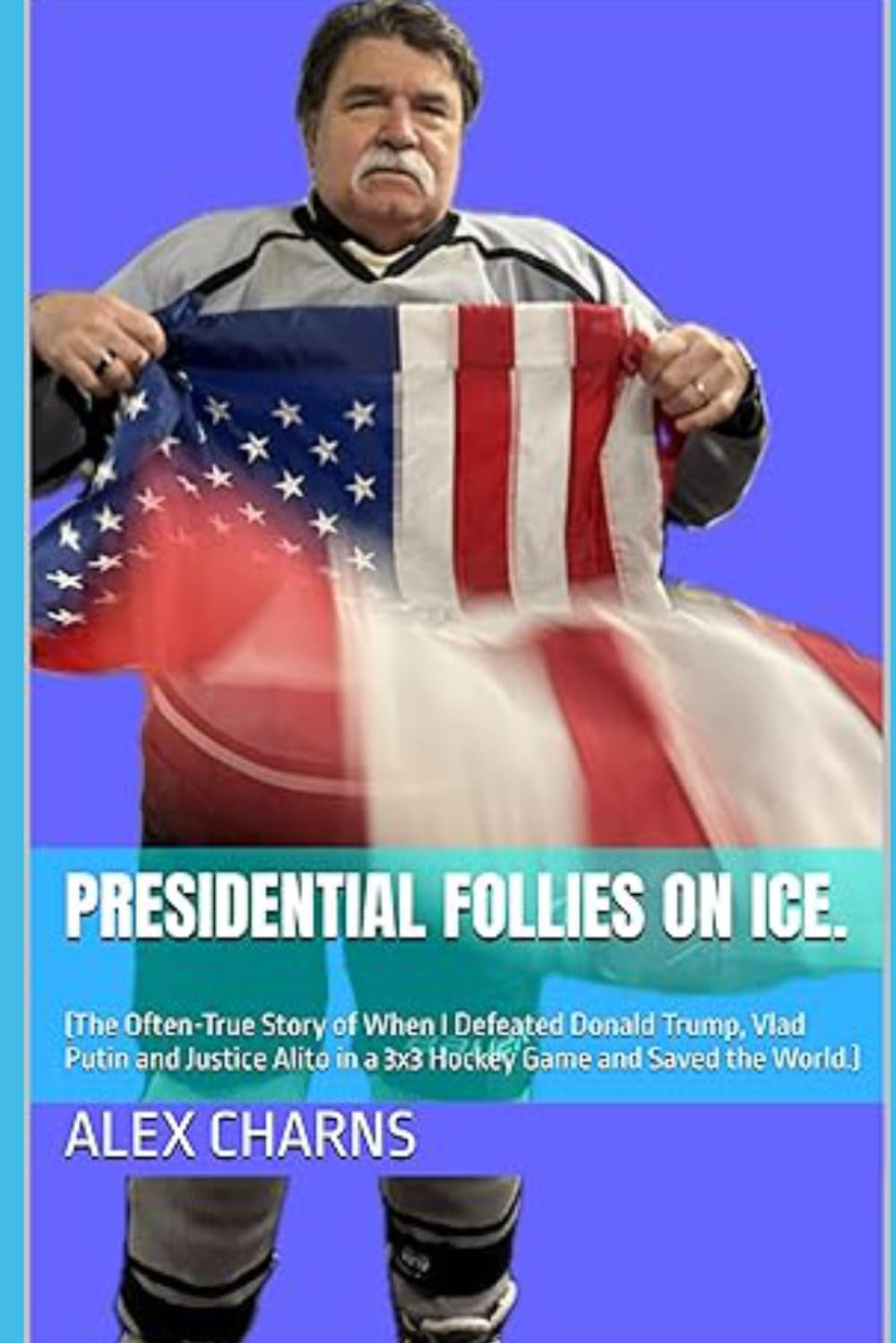 Presidential Follies on Ice.: (The Often-True Story of When I Defeated Donald Trump, Vlad Putin and Justice Alito in a 3x3 Hockey Game and Saved the World.)