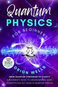Quantum Physics for Beginners: From Quantum Confusion to Clarity: A Beginner’s Guide to Understanding Core Concepts and Key Ideas in Quantum Physics